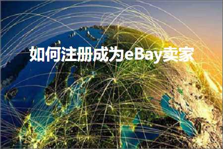 跨境电商知识:如何注册成为eBay卖家