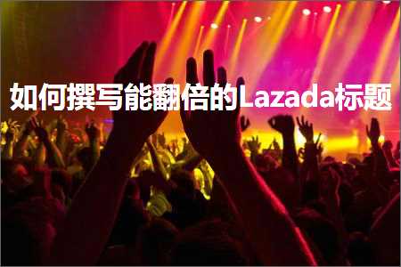 跨境电商知识:如何撰写能翻倍的Lazada标题