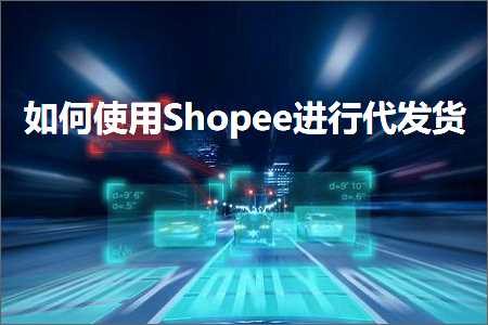 璺ㄥ鐢靛晢鐭ヨ瘑:濡備綍浣跨敤Shopee杩涜浠ｅ彂璐? width=