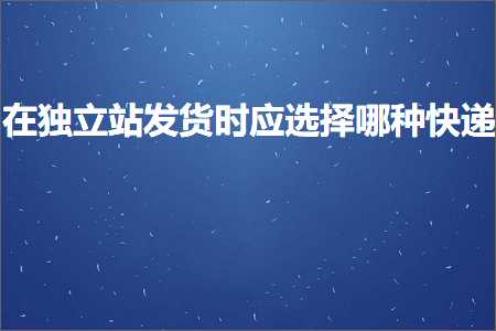 跨境电商知识:在独立站发货时应选择哪种快递