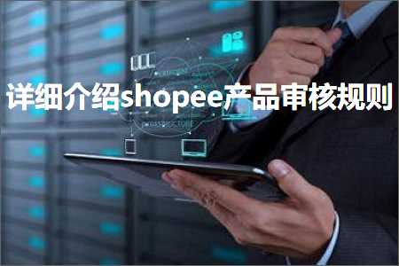 跨境电商知识:详细介绍shopee产品审核规则