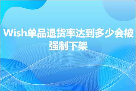 跨境电商知识:Wish单品退货率达到多少会被强制下架