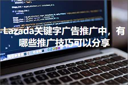 璺ㄥ鐢靛晢鐭ヨ瘑:Lazada鍏抽敭瀛楀箍鍛婃帹骞夸腑锛屾湁鍝簺鎺ㄥ箍鎶€宸у彲浠ュ垎浜? width=