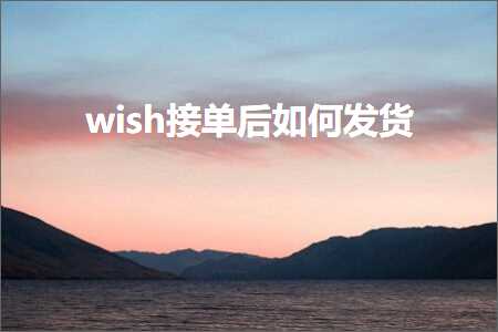 璺ㄥ鐢靛晢鐭ヨ瘑:wish鎺ュ崟鍚庡浣曞彂璐? width=