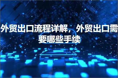 跨境电商知识:外贸出口流程详解，外贸出口需要哪些手续