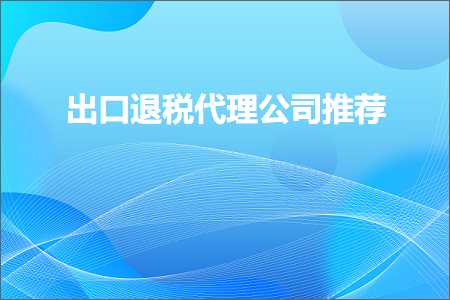 跨境电商知识:出口退税代理公司推荐